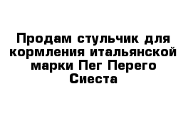 Продам стульчик для кормления итальянской марки Пег-Перего Сиеста